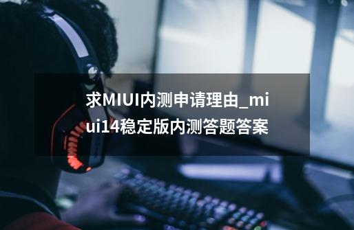 求MIUI内测申请理由_miui14稳定版内测答题答案-第1张-游戏信息-泓泰