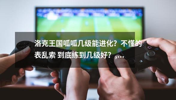 洛克王国呱呱几级能进化？不懂的表乱索 到底练到几级好？,洛克王国呱呱进化有几种-第1张-游戏信息-泓泰