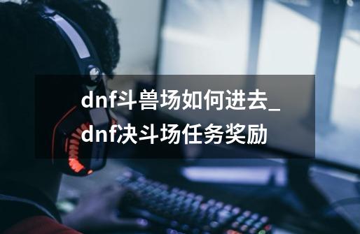 dnf斗兽场如何进去_dnf决斗场任务奖励-第1张-游戏信息-泓泰