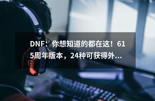 DNF：你想知道的都在这！6.15周年版本，24种可获得外观道具一览-第1张-游戏信息-泓泰