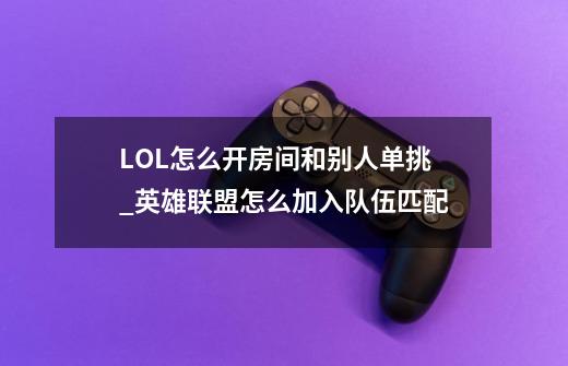 LOL怎么开房间和别人单挑_英雄联盟怎么加入队伍匹配-第1张-游戏信息-泓泰