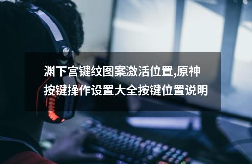 渊下宫键纹图案激活位置,原神按键操作设置大全按键位置说明-第1张-游戏信息-泓泰