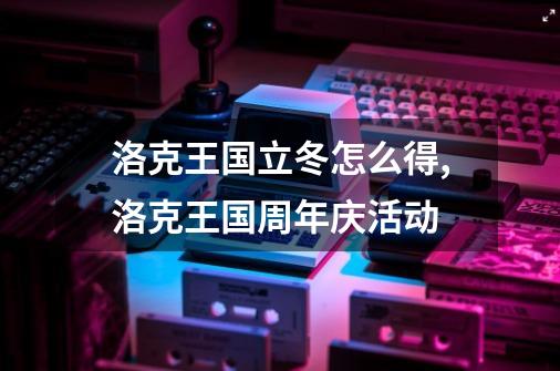 洛克王国立冬怎么得,洛克王国周年庆活动-第1张-游戏信息-泓泰