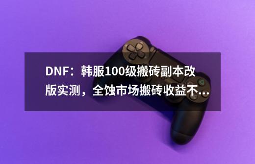 DNF：韩服100级搬砖副本改版实测，全蚀市场搬砖收益不到50万金币-第1张-游戏信息-泓泰