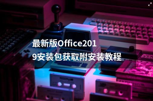 最新版Office2019安装包获取附安装教程-第1张-游戏信息-泓泰