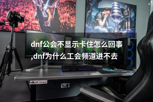 dnf公会不显示卡住怎么回事,dnf为什么工会频道进不去-第1张-游戏信息-泓泰