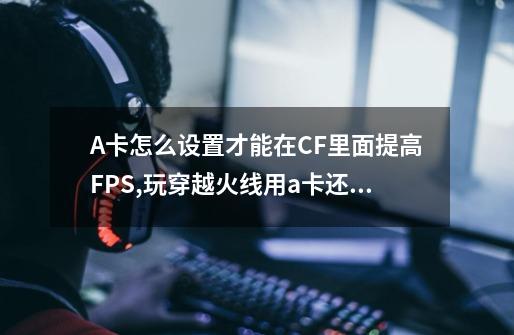 A卡怎么设置才能在CF里面提高FPS,玩穿越火线用a卡还是n卡-第1张-游戏信息-泓泰