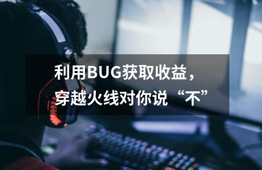 利用BUG获取收益，穿越火线对你说“不”-第1张-游戏信息-泓泰