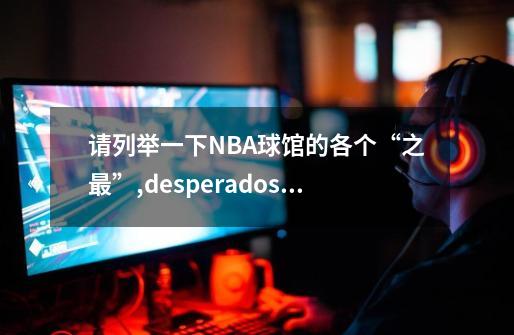 请列举一下NBA球馆的各个“之最”,desperados3-第1张-游戏信息-泓泰