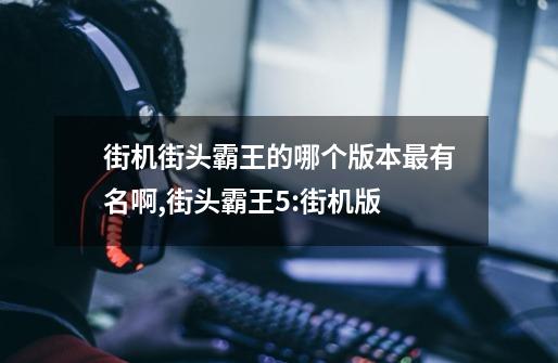 街机街头霸王的哪个版本最有名啊,街头霸王5:街机版-第1张-游戏信息-泓泰