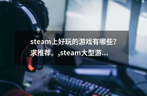 steam上好玩的游戏有哪些？求推荐。,steam大型游戏排行-第1张-游戏信息-泓泰