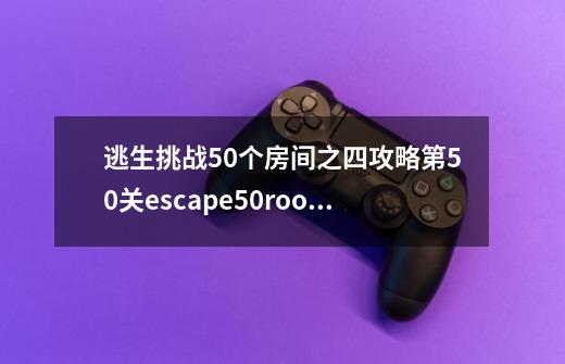 逃生挑战50个房间之四攻略第50关escape50roomsIV老鹰符号具体位置解析_escapethebackrooms攻略代码-第1张-游戏信息-泓泰