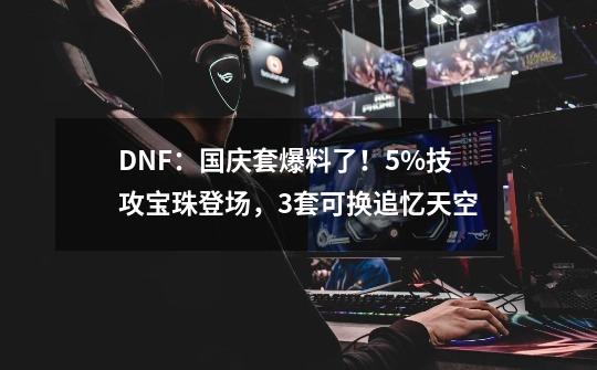 DNF：国庆套爆料了！5%技攻宝珠登场，3套可换追忆天空-第1张-游戏信息-泓泰