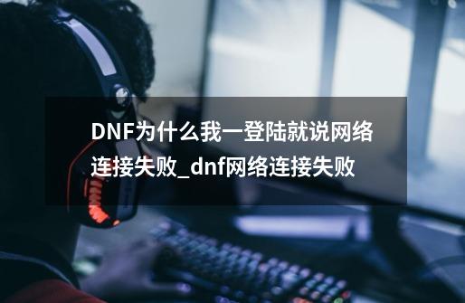 DNF?为什么我一登陆就说网络连接失败_dnf网络连接失败-第1张-游戏信息-泓泰