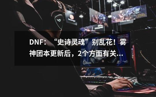 DNF：“史诗灵魂”别乱花！雾神团本更新后，2个方面有关键作用-第1张-游戏信息-泓泰