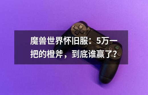 魔兽世界怀旧服：5万一把的橙斧，到底谁赢了？-第1张-游戏信息-泓泰