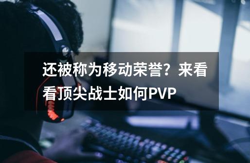 还被称为移动荣誉？来看看顶尖战士如何PVP-第1张-游戏信息-泓泰