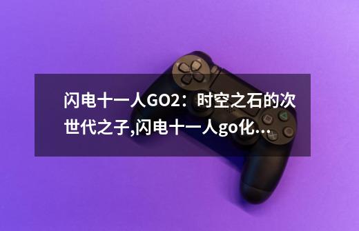 闪电十一人GO2：时空之石的次世代之子,闪电十一人go化身等级划分-第1张-游戏信息-泓泰