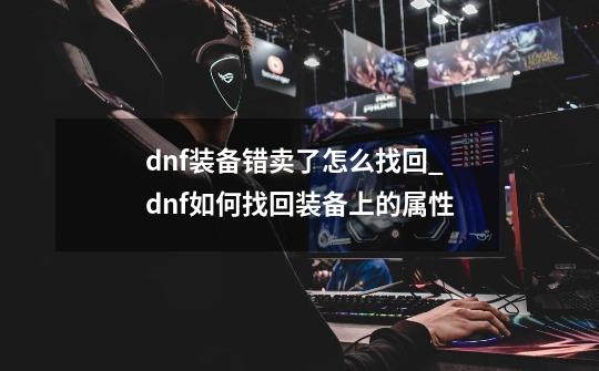 dnf装备错卖了怎么找回?_dnf如何找回装备上的属性-第1张-游戏信息-泓泰