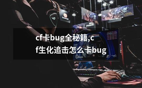 cf卡bug全秘籍,cf生化追击怎么卡bug-第1张-游戏信息-泓泰