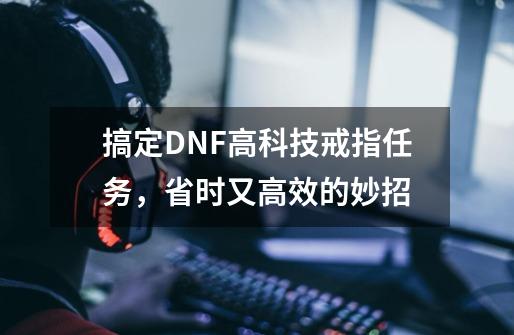 搞定DNF高科技戒指任务，省时又高效的妙招-第1张-游戏信息-泓泰