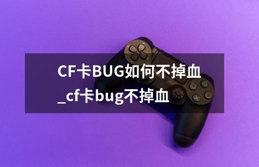 CF卡BUG如何不掉血_cf卡bug不掉血-第1张-游戏信息-泓泰