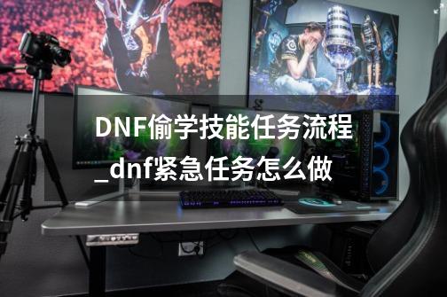 DNF偷学技能任务流程_dnf紧急任务怎么做-第1张-游戏信息-泓泰