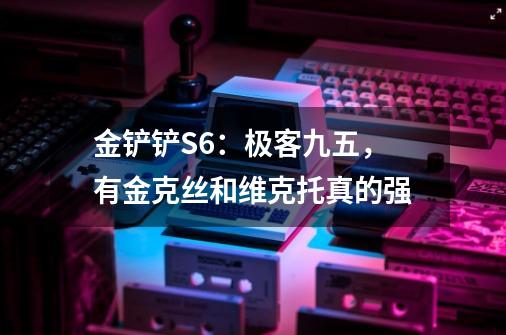 金铲铲S6：极客九五，有金克丝和维克托真的强-第1张-游戏信息-泓泰