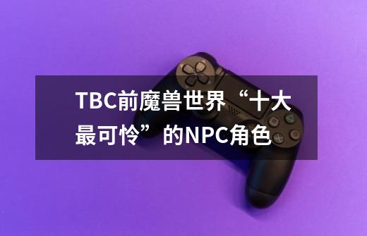 TBC前魔兽世界“十大最可怜”的NPC角色-第1张-游戏信息-泓泰