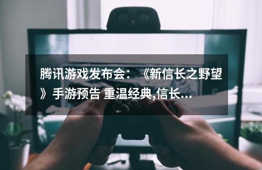 腾讯游戏发布会：《新信长之野望》手游预告 重温经典,信长之野望 音乐-第1张-游戏信息-泓泰