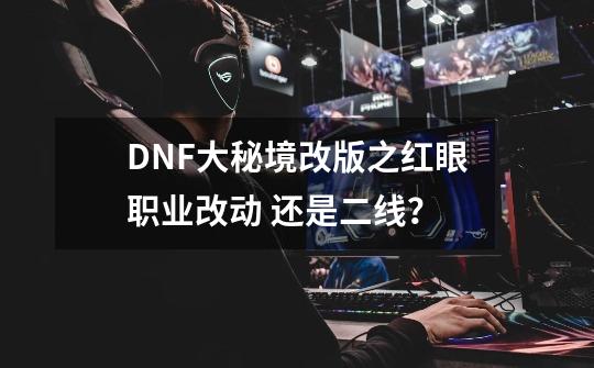 DNF大秘境改版之红眼职业改动 还是二线？-第1张-游戏信息-泓泰