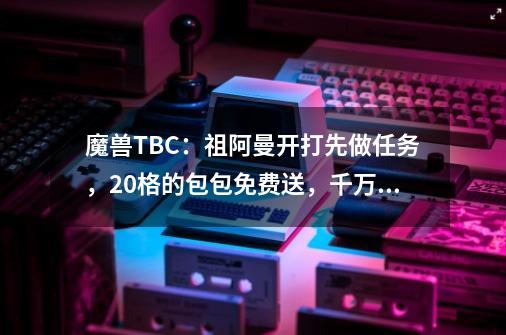 魔兽TBC：祖阿曼开打先做任务，20格的包包免费送，千万不要忘记-第1张-游戏信息-泓泰