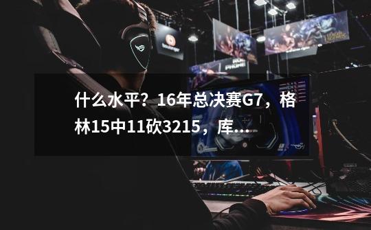 什么水平？16年总决赛G7，格林15中11砍32+15，库里19中6-第1张-游戏信息-泓泰