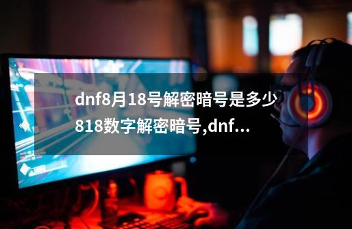 dnf8月18号解密暗号是多少?8.18数字解密暗号,dnf今天的数字解密是多少-第1张-游戏信息-泓泰