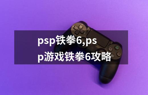 psp铁拳6,psp游戏铁拳6攻略-第1张-游戏信息-泓泰