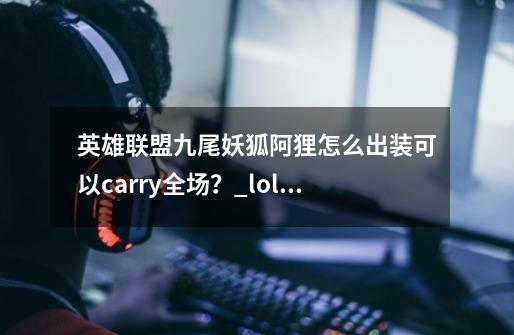 英雄联盟九尾妖狐阿狸怎么出装可以carry全场？_lol九尾妖狐出装顺序-第1张-游戏信息-泓泰