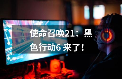 使命召唤21：黑色行动6 来了！-第1张-游戏信息-泓泰