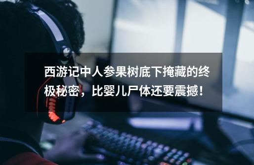 西游记中人参果树底下掩藏的终极秘密，比婴儿尸体还要震撼！-第1张-游戏信息-泓泰