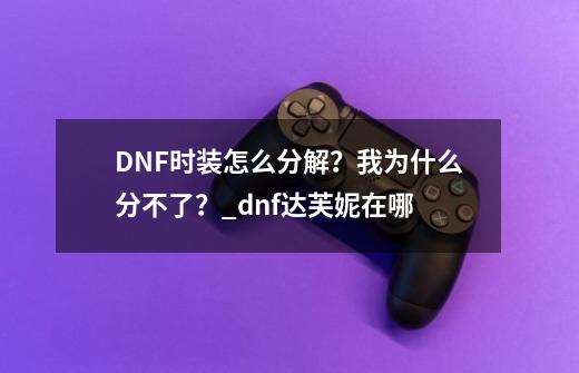 DNF时装怎么分解？我为什么分不了？_dnf达芙妮在哪-第1张-游戏信息-泓泰