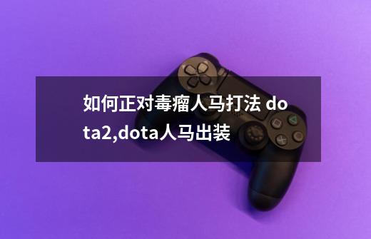 如何正对毒瘤人马打法 dota2,dota人马出装-第1张-游戏信息-泓泰