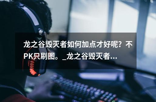 龙之谷毁灭者如何加点才好呢？不PK只刷图。_龙之谷毁灭者刷图堆什么属性-第1张-游戏信息-泓泰