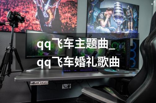 qq飞车主题曲_qq飞车婚礼歌曲-第1张-游戏信息-泓泰