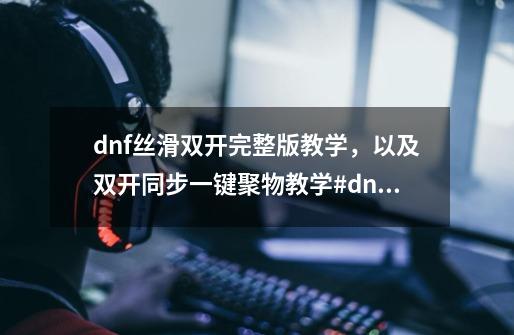 dnf丝滑双开完整版教学，以及双开同步一键聚物教学#dnf-第1张-游戏信息-泓泰