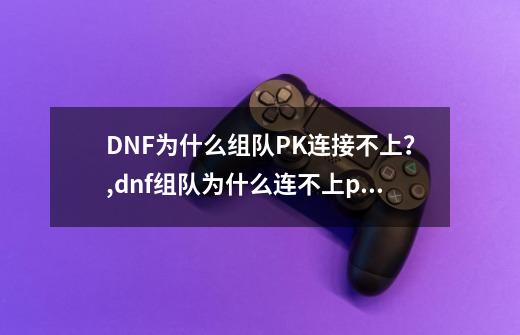 DNF为什么组队PK连接不上？,dnf组队为什么连不上pk-第1张-游戏信息-泓泰