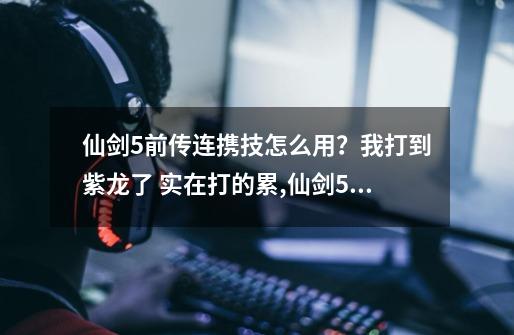 仙剑5前传连携技怎么用？我打到紫龙了 实在打的累,仙剑5前传连击-第1张-游戏信息-泓泰