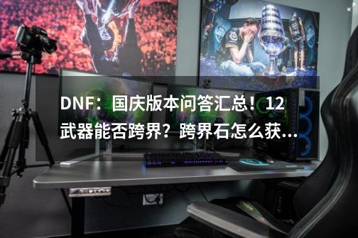 DNF：国庆版本问答汇总！12武器能否跨界？跨界石怎么获得？-第1张-游戏信息-泓泰