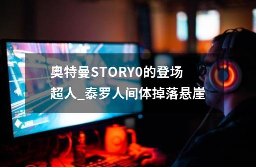 奥特曼STORY0的登场超人_泰罗人间体掉落悬崖-第1张-游戏信息-泓泰