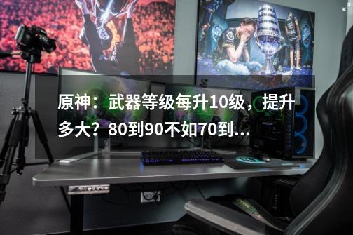 原神：武器等级每升10级，提升多大？80到90不如70到80提升大？-第1张-游戏信息-泓泰