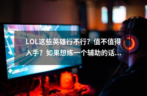 LOL这些英雄行不行？值不值得入手？如果想练一个辅助的话，还有什么英雄好一点呢？最好不要6300的_lol牛头人酋长出装顺序-第1张-游戏信息-泓泰