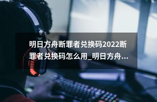 明日方舟断罪者兑换码2022断罪者兑换码怎么用_明日方舟断罪者在哪里兑换-第1张-游戏信息-泓泰